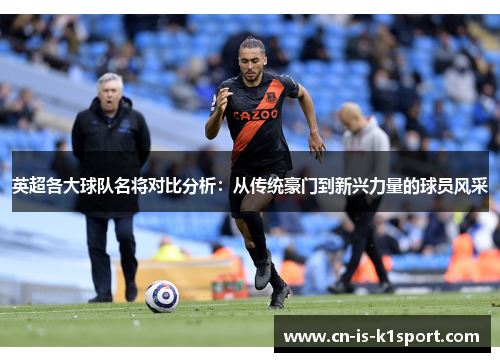 英超各大球队名将对比分析：从传统豪门到新兴力量的球员风采