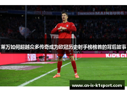 莱万如何超越众多传奇成为欧冠历史射手榜榜首的背后故事