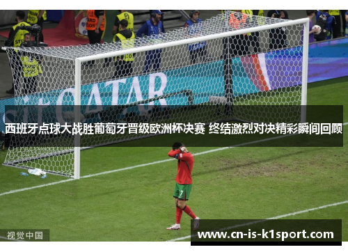 西班牙点球大战胜葡萄牙晋级欧洲杯决赛 终结激烈对决精彩瞬间回顾