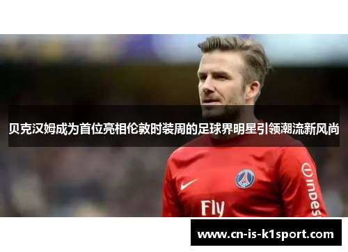 贝克汉姆成为首位亮相伦敦时装周的足球界明星引领潮流新风尚